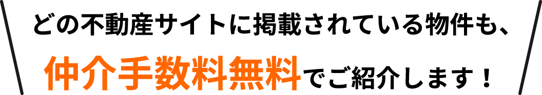 どの不動産サイトに掲載されている物件も、仲介手数料無料でご紹介します！