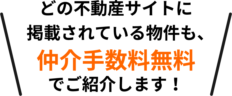 どの不動産サイトに掲載されている物件も、仲介手数料無料でご紹介します！